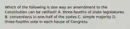 Which of the following is one way an amendment to the Constitution can be ratified? A. three-fourths of state legislatures B. conventions in one-half of the states C. simple majority D. three-fourths vote in each house of Congress