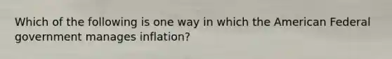 Which of the following is one way in which the American Federal government manages inflation?