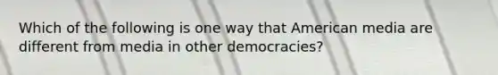 Which of the following is one way that American media are different from media in other democracies?