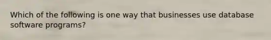 Which of the following is one way that businesses use database software programs?
