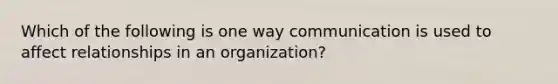 Which of the following is one way communication is used to affect relationships in an​ organization?