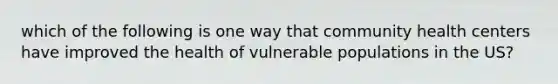 which of the following is one way that community health centers have improved the health of vulnerable populations in the US?