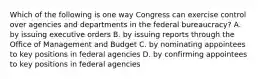 Which of the following is one way Congress can exercise control over agencies and departments in the federal bureaucracy? A. by issuing executive orders B. by issuing reports through the Office of Management and Budget C. by nominating appointees to key positions in federal agencies D. by confirming appointees to key positions in federal agencies