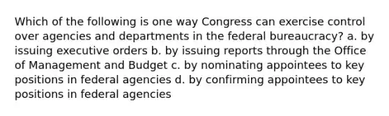 Which of the following is one way Congress can exercise control over agencies and departments in the federal bureaucracy? a. by issuing executive orders b. by issuing reports through the Office of Management and Budget c. by nominating appointees to key positions in federal agencies d. by confirming appointees to key positions in federal agencies