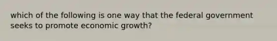 which of the following is one way that the federal government seeks to promote economic growth?