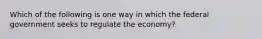 Which of the following is one way in which the federal government seeks to regulate the economy?