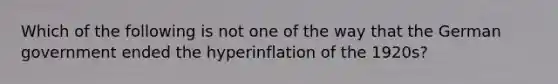 Which of the following is not one of the way that the German government ended the hyperinflation of the 1920s?