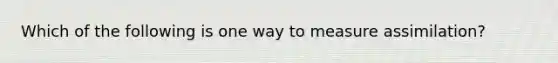Which of the following is one way to measure assimilation?