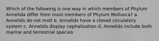 Which of the following is one way in which members of Phylum Annelida differ from most members of Phylum Mollusca? a. Annelids do not molt b. Annelids have a closed circulatory system c. Annelids display cephalization d. Annelids include both marine and terrestrial species