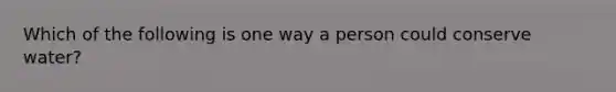 Which of the following is one way a person could conserve water?