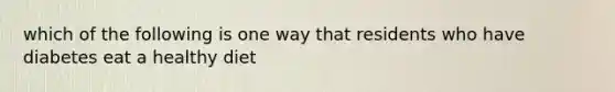 which of the following is one way that residents who have diabetes eat a healthy diet