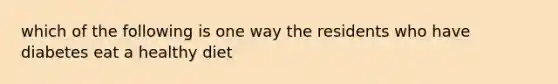 which of the following is one way the residents who have diabetes eat a healthy diet