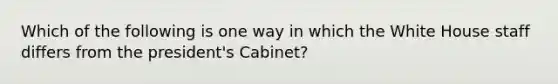 Which of the following is one way in which the White House staff differs from the president's Cabinet?