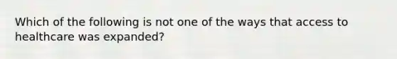 Which of the following is not one of the ways that access to healthcare was expanded?