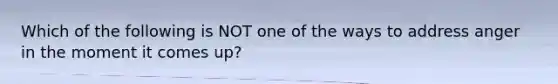 Which of the following is NOT one of the ways to address anger in the moment it comes up?