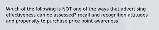 Which of the following is NOT one of the ways that advertising effectiveness can be assessed? recall and recognition attitudes and propensity to purchase price point awareness