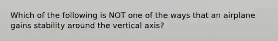 Which of the following is NOT one of the ways that an airplane gains stability around the vertical axis?