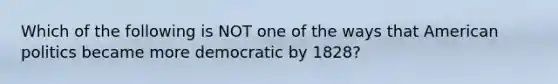 Which of the following is NOT one of the ways that American politics became more democratic by 1828?