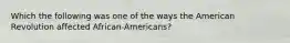 Which the following was one of the ways the American Revolution affected African-Americans?