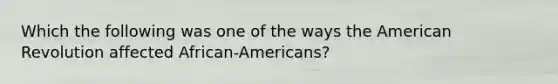 Which the following was one of the ways the American Revolution affected African-Americans?