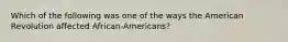 Which of the following was one of the ways the American Revolution affected African-Americans?