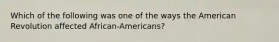 Which of the following was one of the ways the American Revolution affected African-Americans?