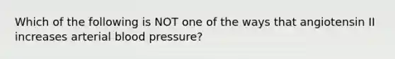 Which of the following is NOT one of the ways that angiotensin II increases arterial blood pressure?