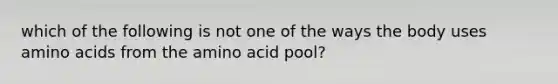 which of the following is not one of the ways the body uses amino acids from the amino acid pool?