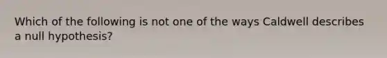 Which of the following is not one of the ways Caldwell describes a null hypothesis?