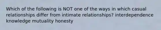 Which of the following is NOT one of the ways in which casual relationships differ from intimate relationships? interdependence knowledge mutuality honesty