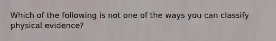 Which of the following is not one of the ways you can classify physical evidence?