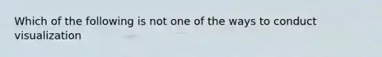 Which of the following is not one of the ways to conduct visualization