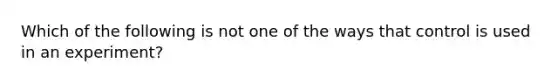 Which of the following is not one of the ways that control is used in an experiment?