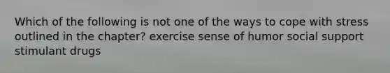 Which of the following is not one of the ways to cope with stress outlined in the chapter? exercise sense of humor social support stimulant drugs