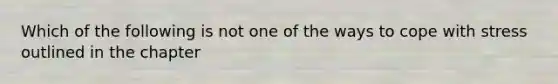 Which of the following is not one of the ways to cope with stress outlined in the chapter