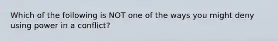 Which of the following is NOT one of the ways you might deny using power in a conflict?