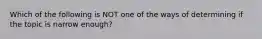 Which of the following is NOT one of the ways of determining if the topic is narrow enough?