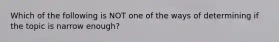 Which of the following is NOT one of the ways of determining if the topic is narrow enough?