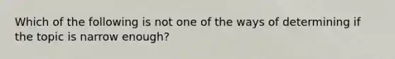 Which of the following is not one of the ways of determining if the topic is narrow enough?