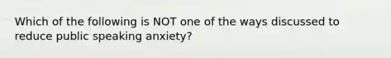 Which of the following is NOT one of the ways discussed to reduce public speaking anxiety?