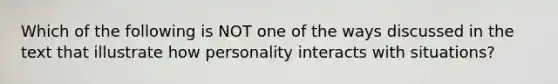 Which of the following is NOT one of the ways discussed in the text that illustrate how personality interacts with situations?