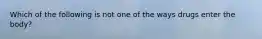 Which of the following is not one of the ways drugs enter the body?