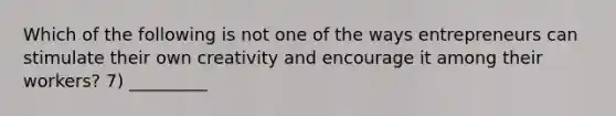 Which of the following is not one of the ways entrepreneurs can stimulate their own creativity and encourage it among their workers? 7) _________