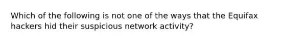 Which of the following is not one of the ways that the Equifax hackers hid their suspicious network activity?