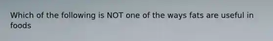 Which of the following is NOT one of the ways fats are useful in foods