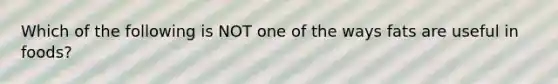 Which of the following is NOT one of the ways fats are useful in foods?