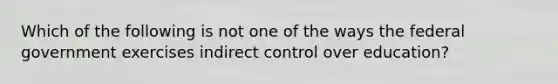 Which of the following is not one of the ways the federal government exercises indirect control over education?