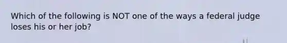 Which of the following is NOT one of the ways a federal judge loses his or her job?