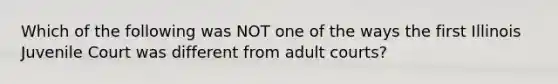 Which of the following was NOT one of the ways the first Illinois Juvenile Court was different from adult courts?