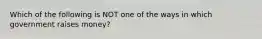 Which of the following is NOT one of the ways in which government raises money?